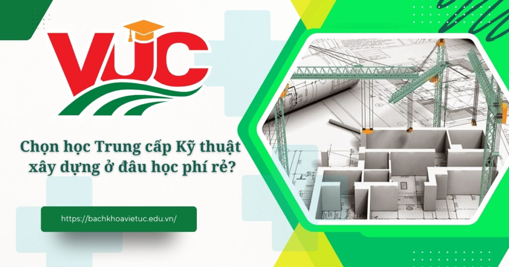 Chọn học Trung cấp Kỹ thuật xây dựng ở đâu học phí rẻ? 4 Chọn học Trung cấp Kỹ thuật xây dựng